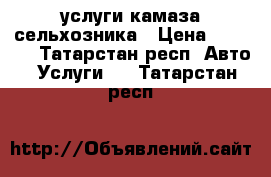 услуги камаза сельхозника › Цена ­ 1 100 - Татарстан респ. Авто » Услуги   . Татарстан респ.